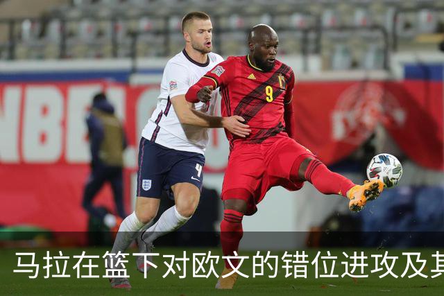 马拉在篮下对欧文的错位进攻及其反应分析